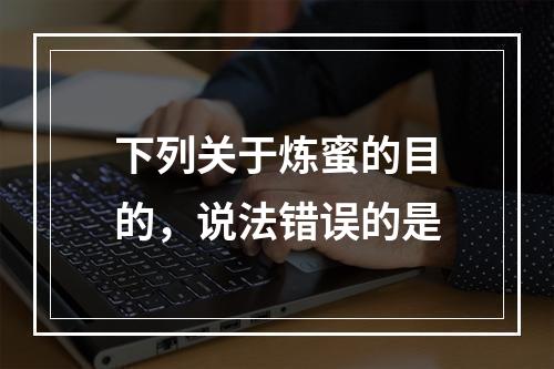 下列关于炼蜜的目的，说法错误的是