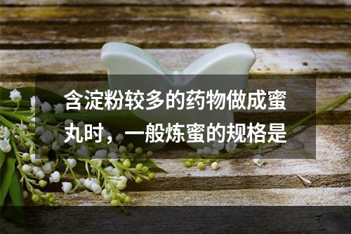 含淀粉较多的药物做成蜜丸时，一般炼蜜的规格是