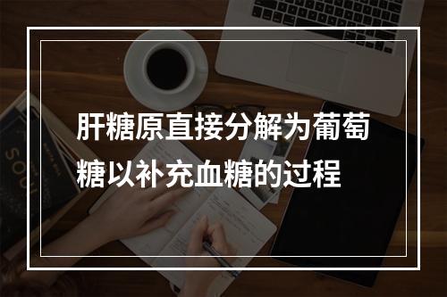 肝糖原直接分解为葡萄糖以补充血糖的过程