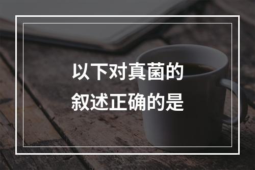 以下对真菌的叙述正确的是