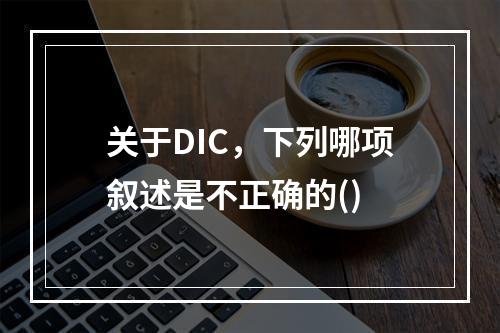 关于DIC，下列哪项叙述是不正确的()