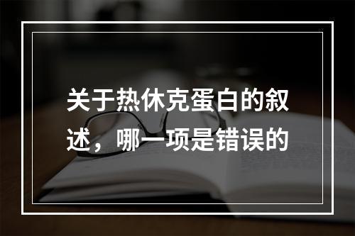 关于热休克蛋白的叙述，哪一项是错误的