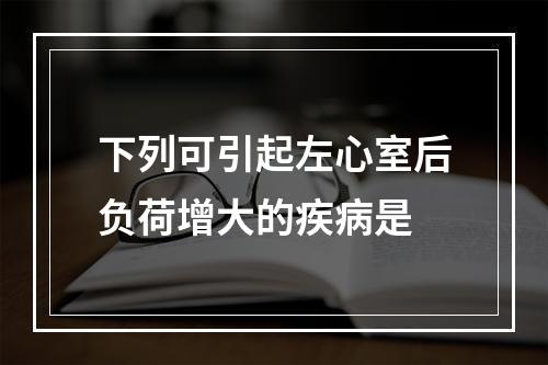 下列可引起左心室后负荷增大的疾病是