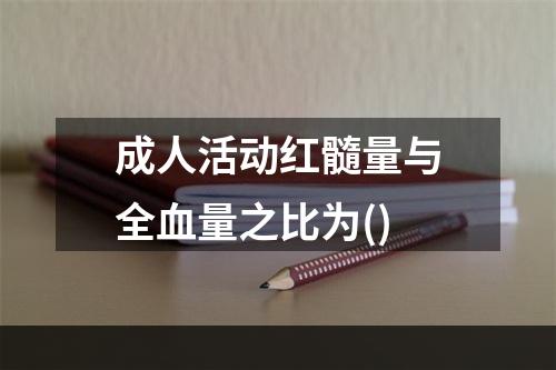 成人活动红髓量与全血量之比为()