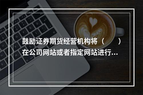 鼓励证券期货经营机构将（　　）在公司网站或者指定网站进行披露