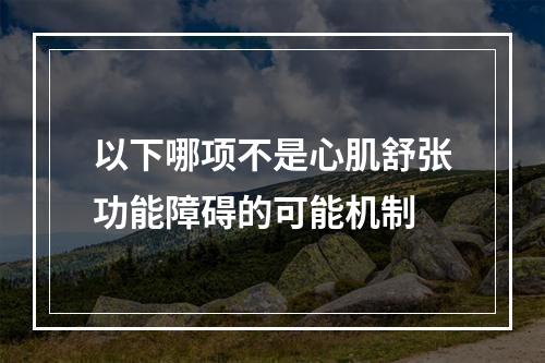 以下哪项不是心肌舒张功能障碍的可能机制