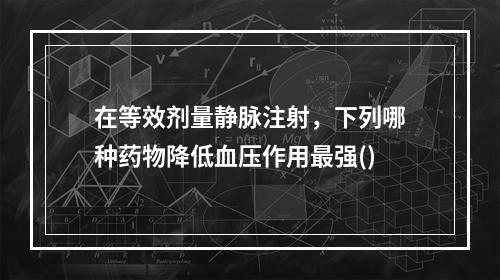 在等效剂量静脉注射，下列哪种药物降低血压作用最强()