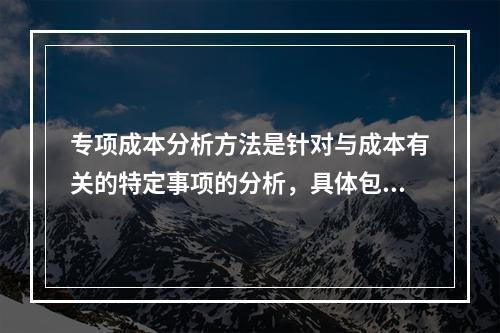 专项成本分析方法是针对与成本有关的特定事项的分析，具体包括（