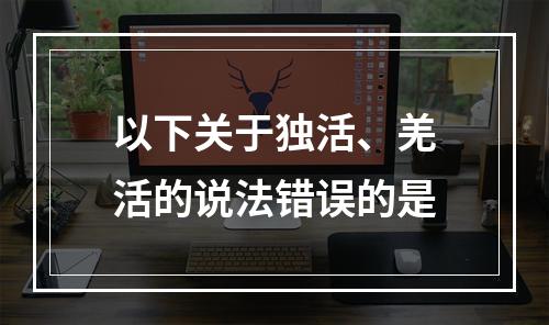 以下关于独活、羌活的说法错误的是