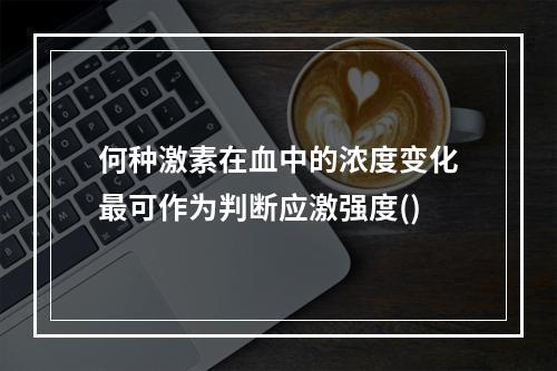 何种激素在血中的浓度变化最可作为判断应激强度()