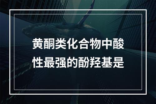 黄酮类化合物中酸性最强的酚羟基是