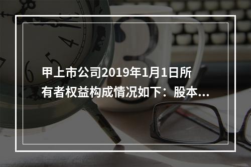 甲上市公司2019年1月1日所有者权益构成情况如下：股本15