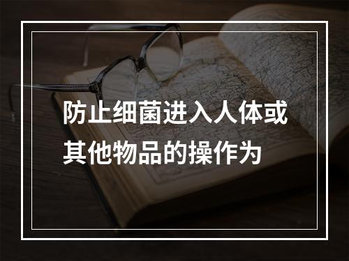 防止细菌进入人体或其他物品的操作为