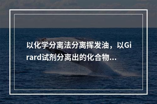 以化学分离法分离挥发油，以Girard试剂分离出的化合物为