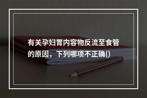 有关孕妇胃内容物反流至食管的原因，下列哪项不正确()