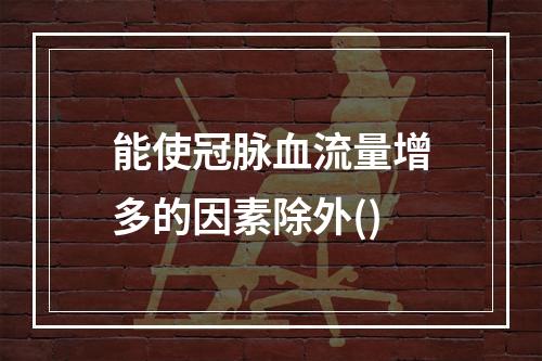 能使冠脉血流量增多的因素除外()