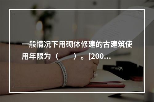 一般情况下用砌体修建的古建筑使用年限为（　　）。[2009