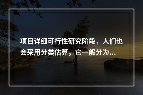 项目详细可行性研究阶段，人们也会采用分类估算，它一般分为（）