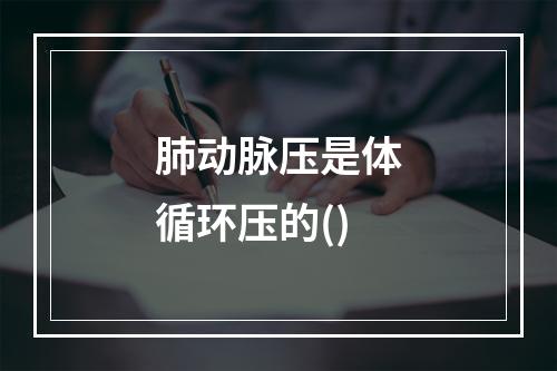 肺动脉压是体循环压的()