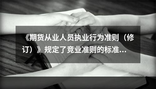 《期货从业人员执业行为准则（修订）》规定了竞业准则的标准与注