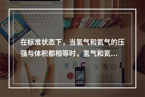 在标准状态下，当氢气和氦气的压强与体积都相等时，氢气和氦气