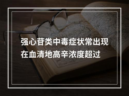 强心苷类中毒症状常出现在血清地高辛浓度超过