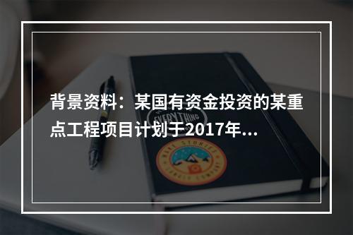 背景资料：某国有资金投资的某重点工程项目计划于2017年8月