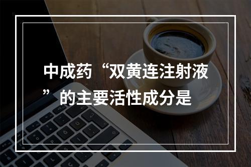 中成药“双黄连注射液”的主要活性成分是