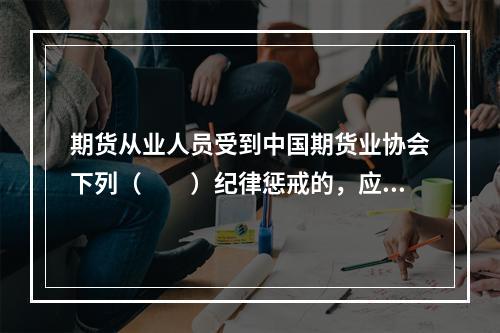 期货从业人员受到中国期货业协会下列（　　）纪律惩戒的，应当参