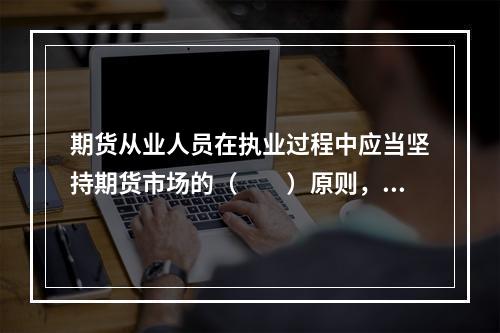 期货从业人员在执业过程中应当坚持期货市场的（　　）原则，维护