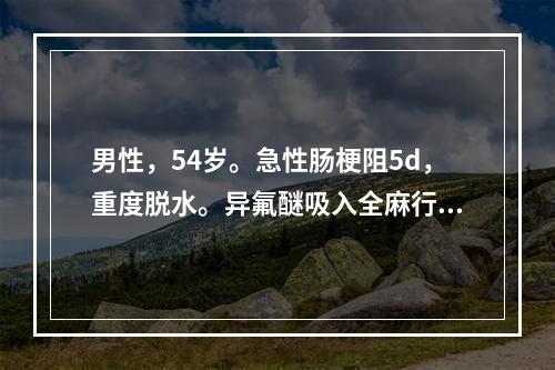 男性，54岁。急性肠梗阻5d，重度脱水。异氟醚吸入全麻行剖腹