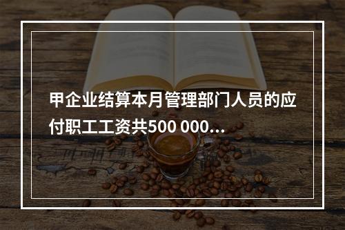 甲企业结算本月管理部门人员的应付职工工资共500 000元，