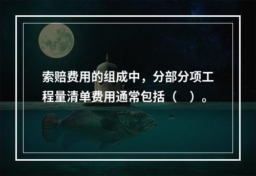 索赔费用的组成中，分部分项工程量清单费用通常包括（　）。