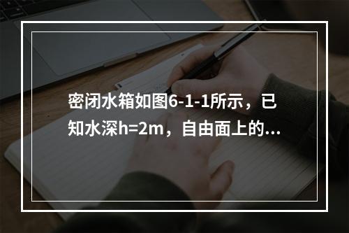 密闭水箱如图6-1-1所示，已知水深h=2m，自由面上的压