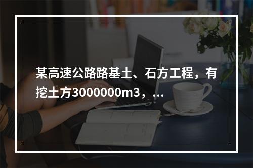 某高速公路路基土、石方工程，有挖土方3000000m3，其中