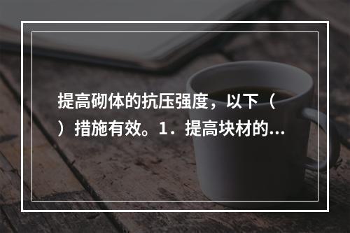 提高砌体的抗压强度，以下（　　）措施有效。1．提高块材的强