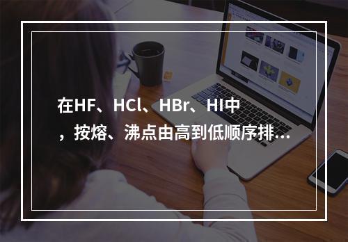 在HF、HCl、HBr、HI中，按熔、沸点由高到低顺序排列