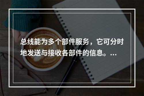 总线能为多个部件服务，它可分时地发送与接收各部件的信息。所