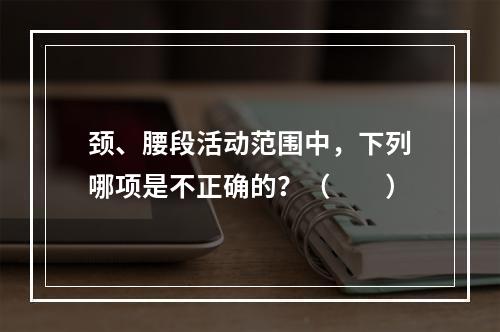 颈、腰段活动范围中，下列哪项是不正确的？（　　）