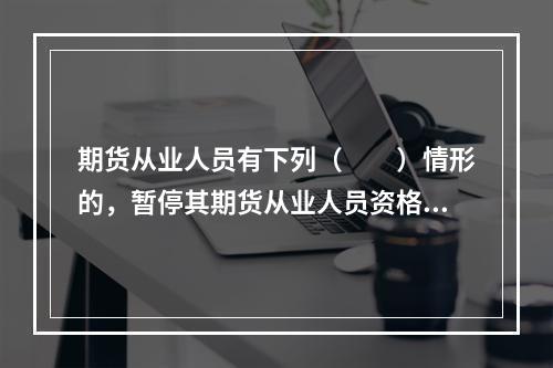 期货从业人员有下列（　　）情形的，暂停其期货从业人员资格6个