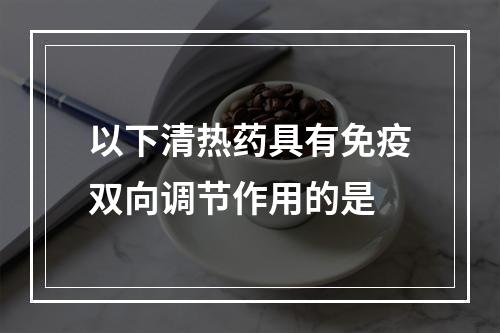 以下清热药具有免疫双向调节作用的是