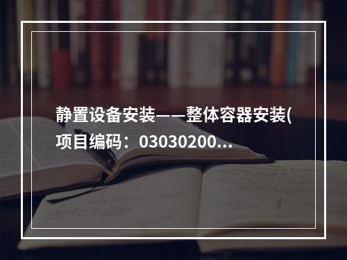 静置设备安装——整体容器安装(项目编码：030302002)