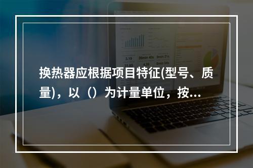 换热器应根据项目特征(型号、质量)，以（）为计量单位，按设