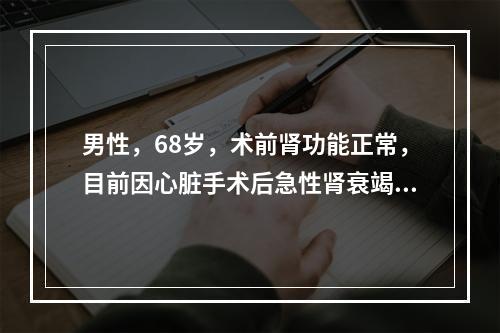 男性，68岁，术前肾功能正常，目前因心脏手术后急性肾衰竭在监