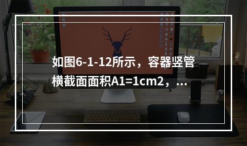 如图6-1-12所示，容器竖管横截面面积A1=1cm2，底