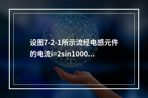 设图7-2-1所示流经电感元件的电流i=2sin1000t