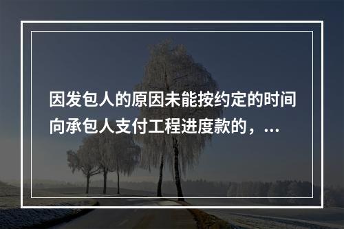 因发包人的原因未能按约定的时间向承包人支付工程进度款的，应从