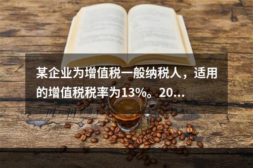 某企业为增值税一般纳税人，适用的增值税税率为13%。2019