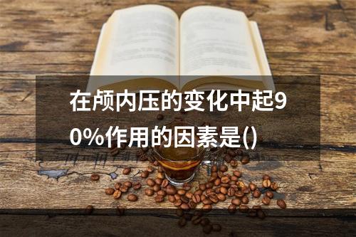 在颅内压的变化中起90%作用的因素是()