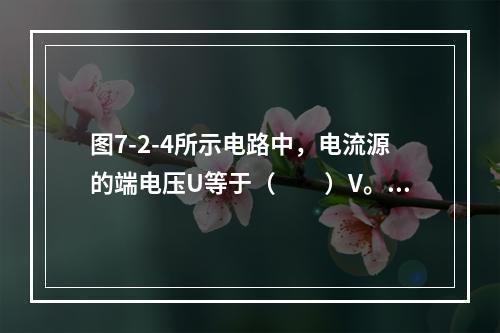 图7-2-4所示电路中，电流源的端电压U等于（　　）V。[